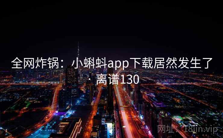 全网炸锅：小蝌蚪app下载居然发生了 · 离谱130  第1张
