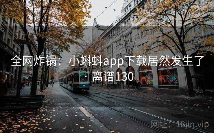 全网炸锅：小蝌蚪app下载居然发生了 · 离谱130  第2张