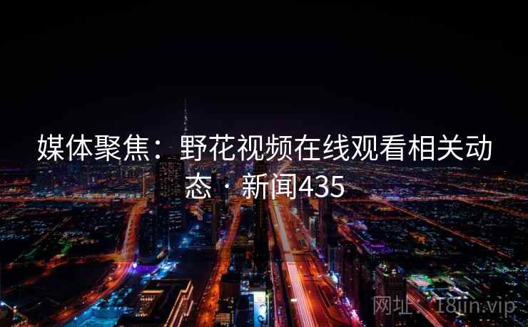 媒体聚焦：野花视频在线观看相关动态 · 新闻435