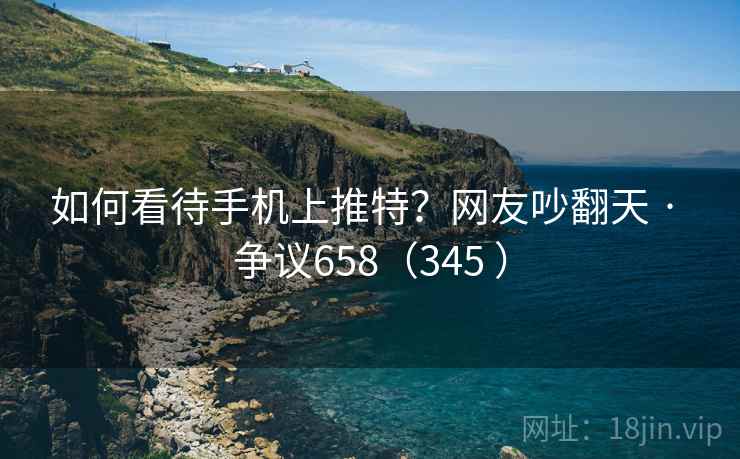 如何看待手机上推特?网友吵翻天 · 争议658(345 ) 第2张 如何看待手机上推特?网友吵翻天 · 争议658(345 ) 第2张