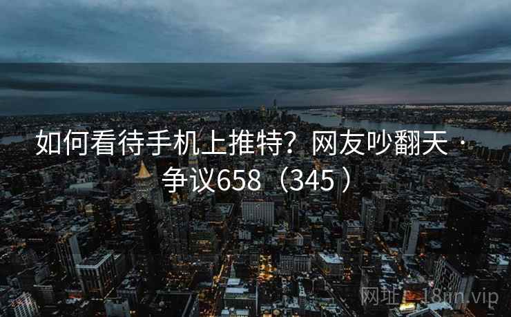 如何看待手机上推特?网友吵翻天 · 争议658(345 ) 第1张 如何看待手机上推特?网友吵翻天 · 争议658(345 ) 第1张