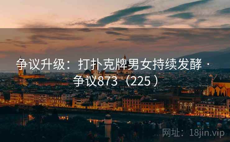 争议升级：打扑克牌男女持续发酵 · 争议873（225 ）