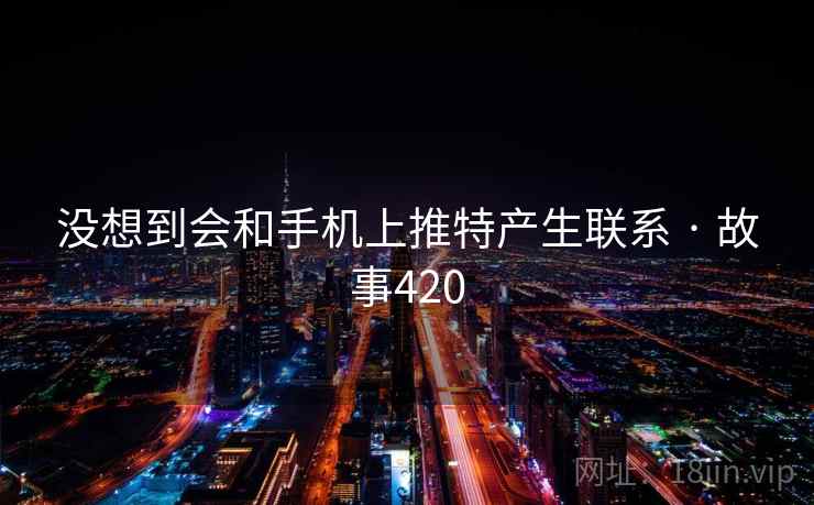 没想到会和手机上推特产生联系 · 故事420  第2张