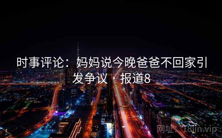 时事评论：妈妈说今晚爸爸不回家引发争议 · 报道8