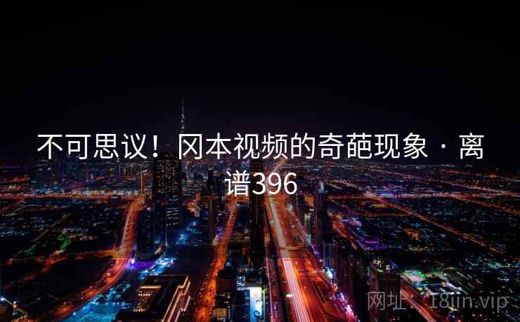 不可思议!冈本视频的奇葩现象 · 离谱396