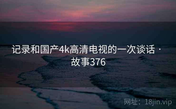 记录和国产4k高清电视的一次谈话 · 故事376