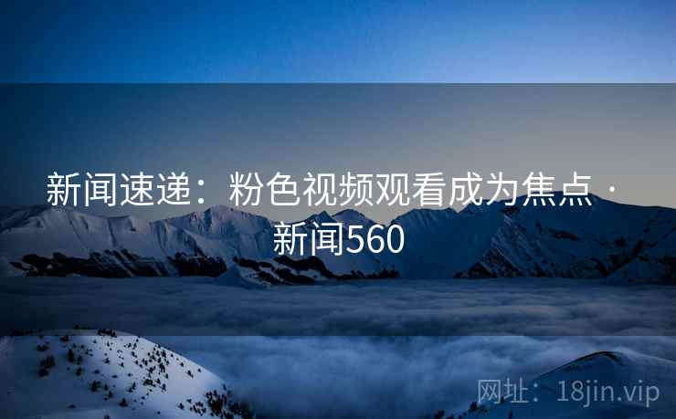 新闻速递:粉色视频观看成为焦点 · 新闻560
