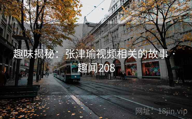 趣味揭秘:张津瑜视频相关的故事 · 趣闻208