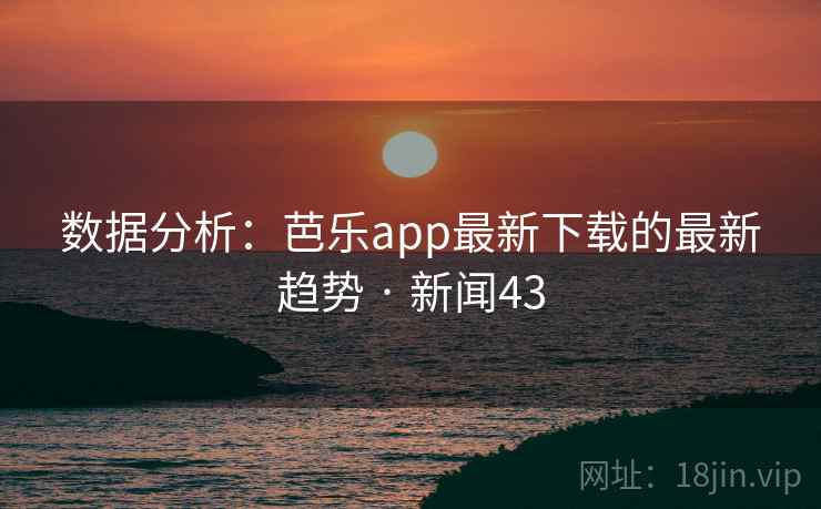 数据分析:芭乐app最新下载的最新趋势 · 新闻43