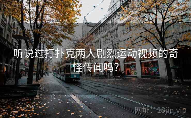 听说过打扑克两人剧烈运动视频的奇怪传闻吗?