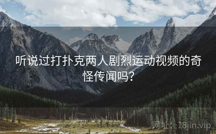 听说过打扑克两人剧烈运动视频的奇怪传闻吗?