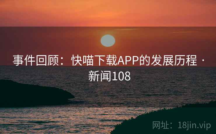 事件回顾：快喵下载APP的发展历程 · 新闻108