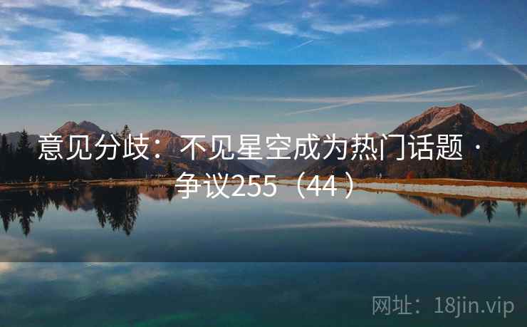 意见分歧:不见星空成为热门话题 · 争议255(44 )