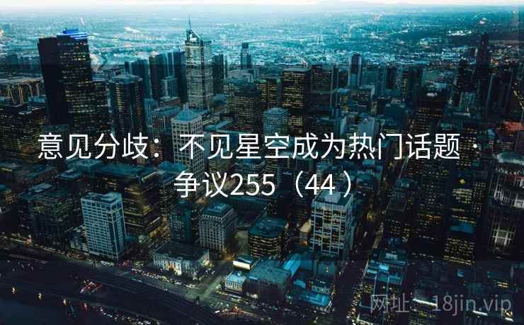 意见分歧:不见星空成为热门话题 · 争议255(44 )