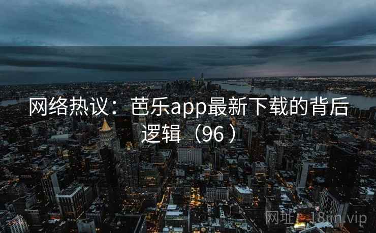 网络热议：芭乐app最新下载的背后逻辑（96 ）