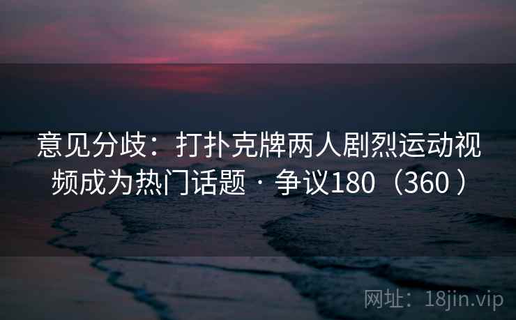 意见分歧：打扑克牌两人剧烈运动视频成为热门话题 · 争议180（360 ）