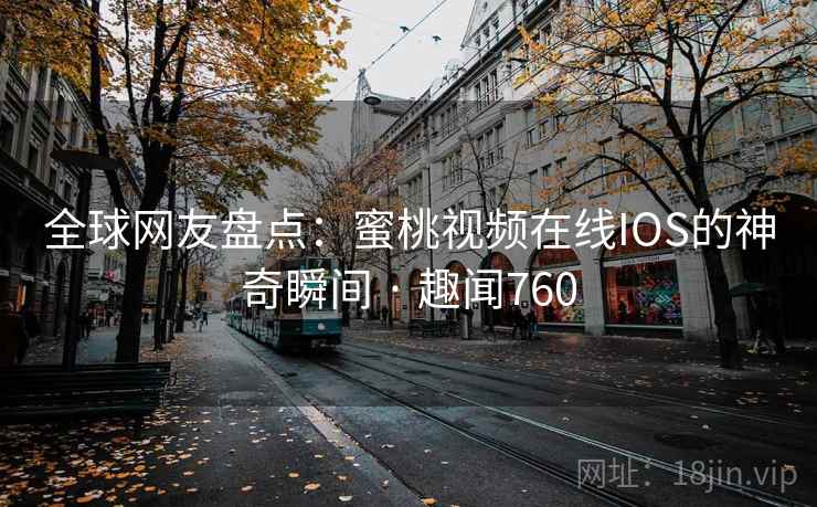 全球网友盘点:蜜桃视频在线IOS的神奇瞬间 · 趣闻760
