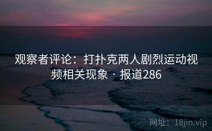 观察者评论:打扑克两人剧烈运动视频相关现象 · 报道286