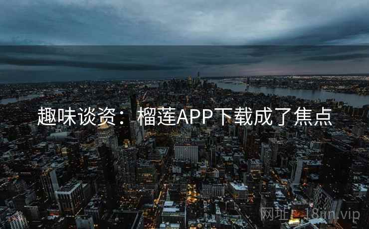 趣味谈资:榴莲APP下载成了焦点