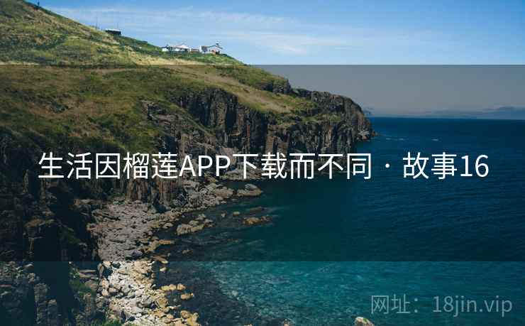生活因榴莲APP下载而不同 · 故事16