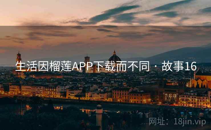 生活因榴莲APP下载而不同 · 故事16
