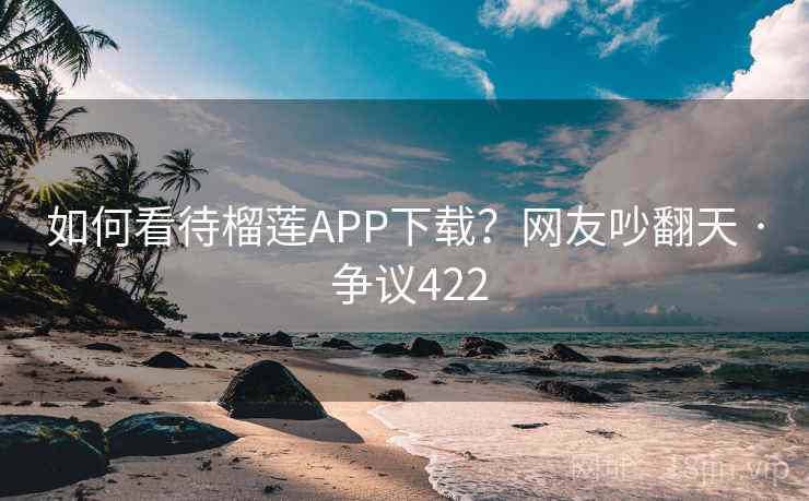 如何看待榴莲APP下载？网友吵翻天 · 争议422