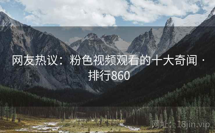 网友热议：粉色视频观看的十大奇闻 · 排行860