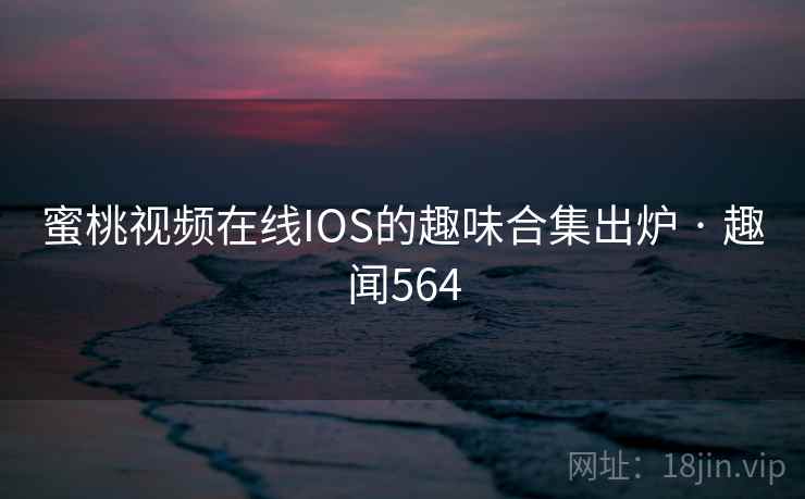 蜜桃视频在线IOS的趣味合集出炉 · 趣闻564