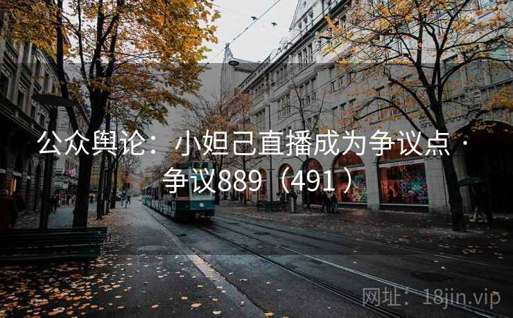 公众舆论：小妲己直播成为争议点 · 争议889（491 ）