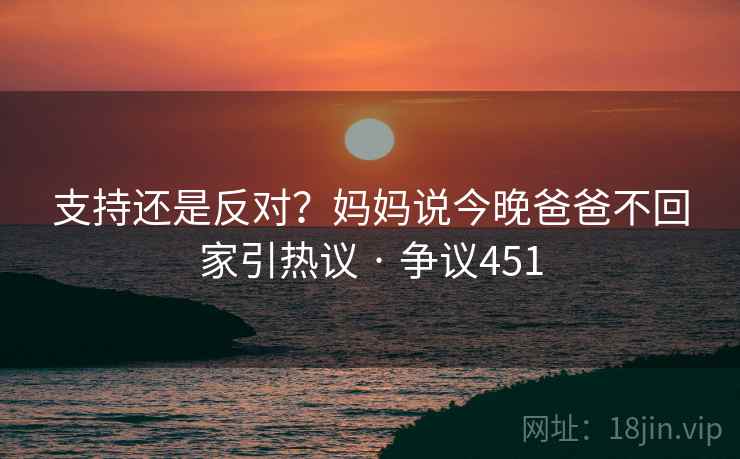 支持还是反对？妈妈说今晚爸爸不回家引热议 · 争议451