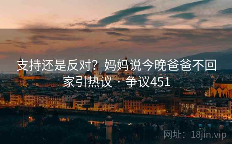 支持还是反对？妈妈说今晚爸爸不回家引热议 · 争议451