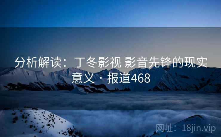 分析解读：丁冬影视 影音先锋的现实意义 · 报道468