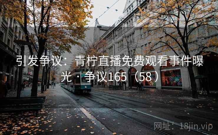 引发争议：青柠直播免费观看事件曝光 · 争议165（58 ）