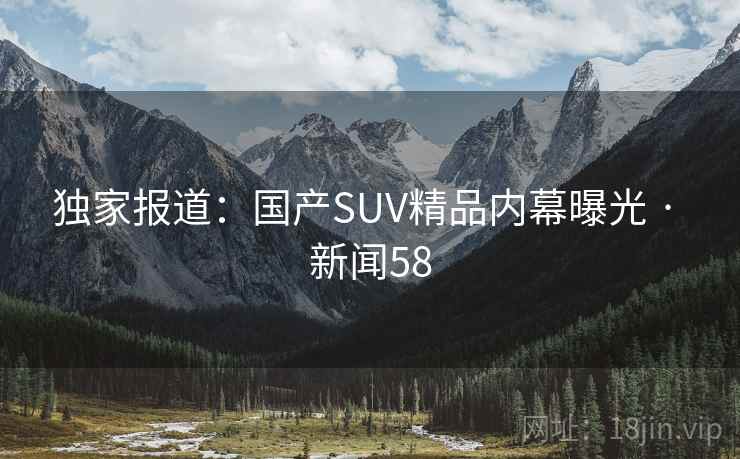 独家报道：国产SUV精品内幕曝光 · 新闻58
