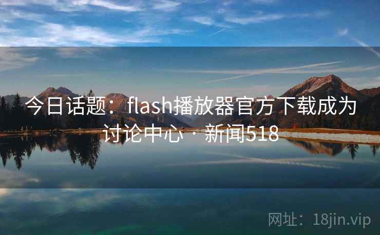 今日话题：flash播放器官方下载成为讨论中心 · 新闻518