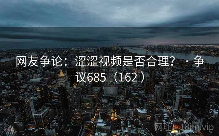网友争论：涩涩视频是否合理？ · 争议685（162 ）
