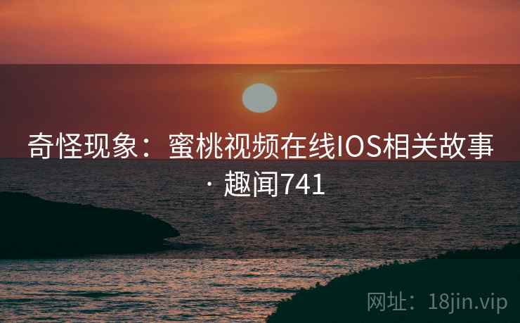 奇怪现象:蜜桃视频在线IOS相关故事 · 趣闻741