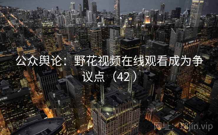 公众舆论:野花视频在线观看成为争议点(42 )