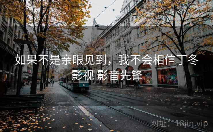 如果不是亲眼见到,我不会相信丁冬影视 影音先锋