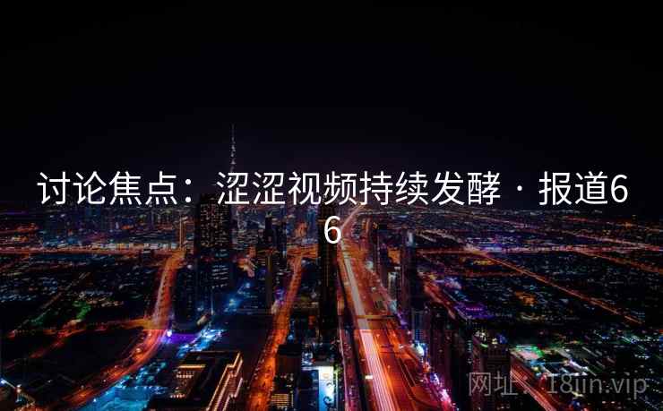 讨论焦点:涩涩视频持续发酵 · 报道66
