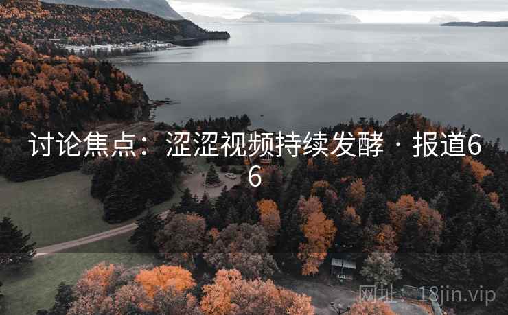 讨论焦点:涩涩视频持续发酵 · 报道66