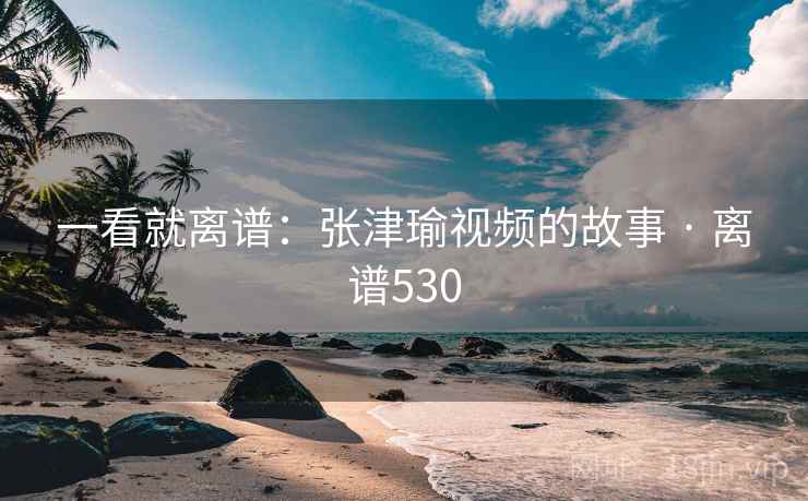 一看就离谱：张津瑜视频的故事 · 离谱530