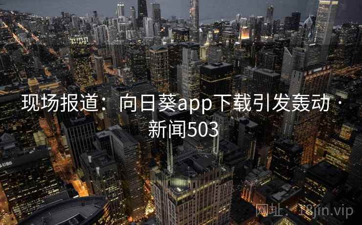 现场报道:向日葵app下载引发轰动 · 新闻503 第1张 现场报道:向日葵app下载引发轰动 · 新闻503 第1张