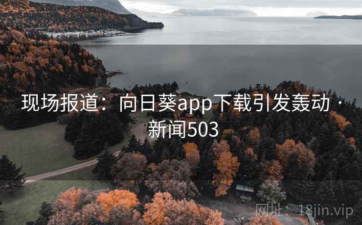 现场报道:向日葵app下载引发轰动 · 新闻503 第2张 现场报道:向日葵app下载引发轰动 · 新闻503 第2张