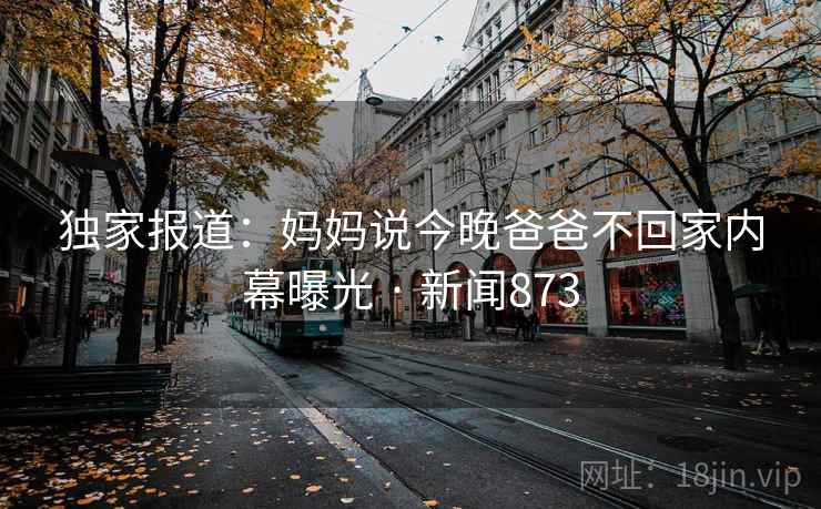 独家报道:妈妈说今晚爸爸不回家内幕曝光 · 新闻873