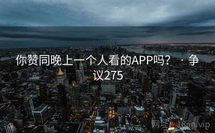 你赞同晚上一个人看的APP吗？ · 争议275