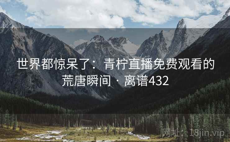 世界都惊呆了：青柠直播免费观看的荒唐瞬间 · 离谱432